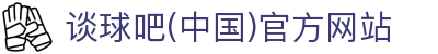谈球吧(中国)-官方网站